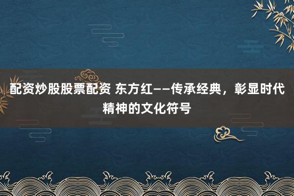 配资炒股股票配资 东方红——传承经典，彰显时代精神的文化符号