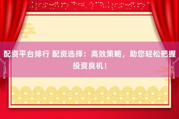 配资平台排行 配资选择：高效策略，助您轻松把握投资良机！