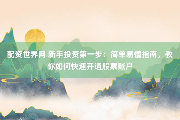 配资世界网 新手投资第一步：简单易懂指南，教你如何快速开通股票账户