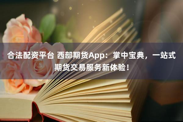 合法配资平台 西部期货App：掌中宝典，一站式期货交易服务新体验！