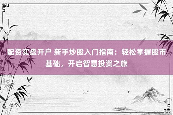 配资实盘开户 新手炒股入门指南：轻松掌握股市基础，开启智慧投资之旅