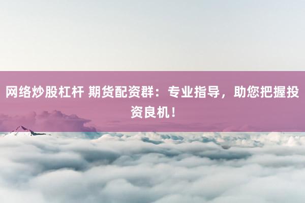 网络炒股杠杆 期货配资群：专业指导，助您把握投资良机！