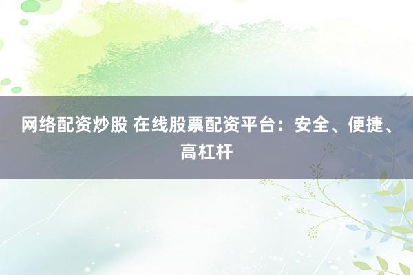 网络配资炒股 在线股票配资平台：安全、便捷、高杠杆