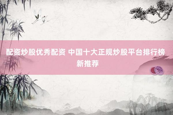 配资炒股优秀配资 中国十大正规炒股平台排行榜  新推荐