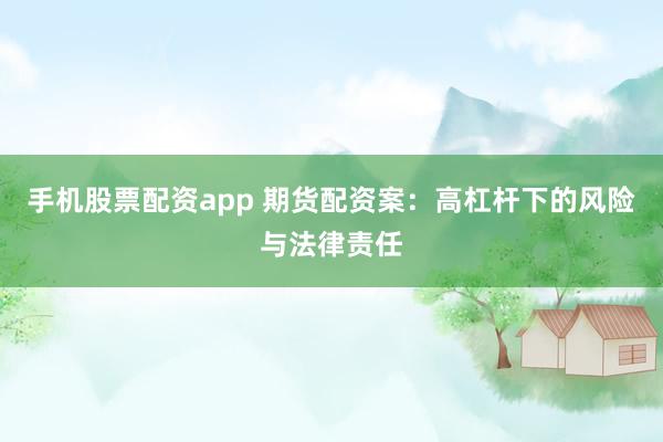 手机股票配资app 期货配资案：高杠杆下的风险与法律责任