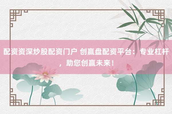 配资资深炒股配资门户 创赢盘配资平台：专业杠杆，助您创赢未来！