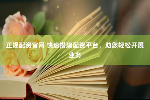 正规配资官网 快速搭建配资平台，助您轻松开展业务