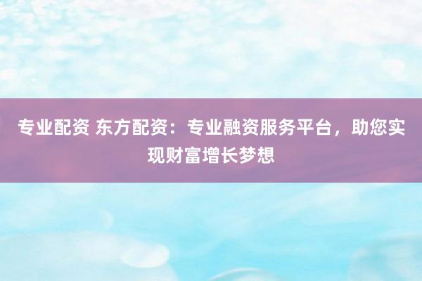 专业配资 东方配资：专业融资服务平台，助您实现财富增长梦想