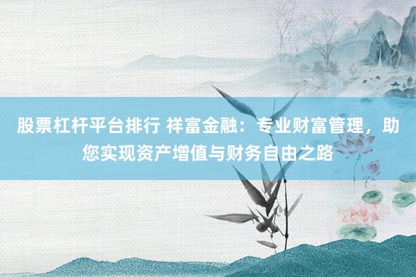 股票杠杆平台排行 祥富金融：专业财富管理，助您实现资产增值与财务自由之路