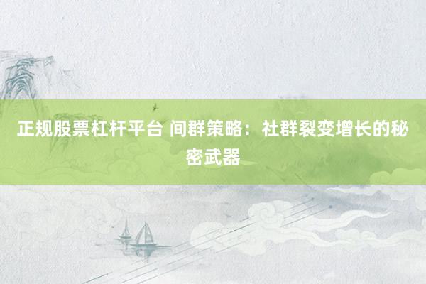 正规股票杠杆平台 间群策略：社群裂变增长的秘密武器