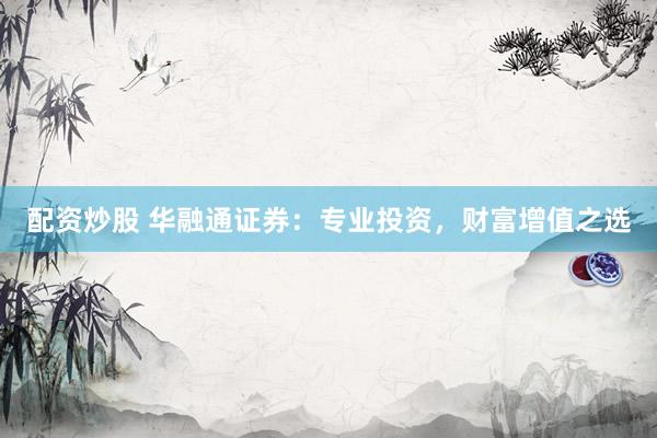 配资炒股 华融通证券：专业投资，财富增值之选