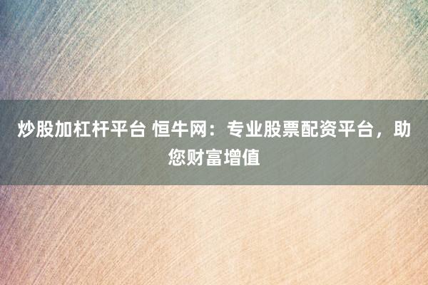炒股加杠杆平台 恒牛网：专业股票配资平台，助您财富增值