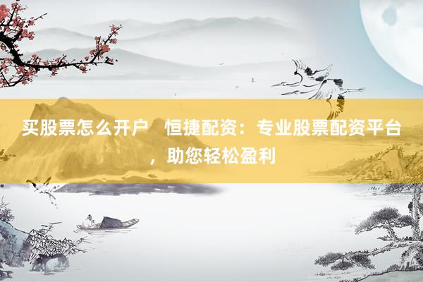 买股票怎么开户   恒捷配资：专业股票配资平台，助您轻松盈利
