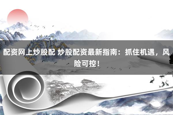 配资网上炒股配 炒股配资最新指南：抓住机遇，风险可控！