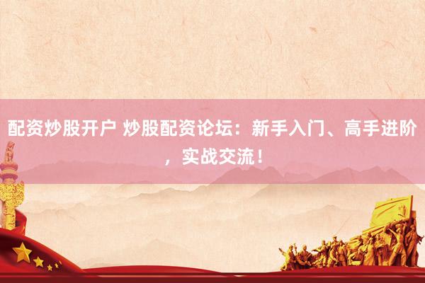 配资炒股开户 炒股配资论坛：新手入门、高手进阶，实战交流！