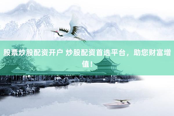 股票炒股配资开户 炒股配资首选平台，助您财富增值！