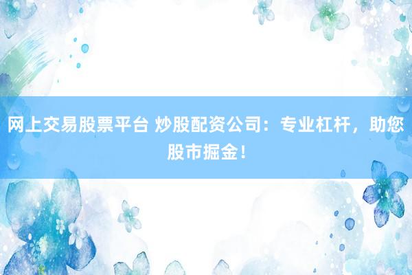 网上交易股票平台 炒股配资公司：专业杠杆，助您股市掘金！