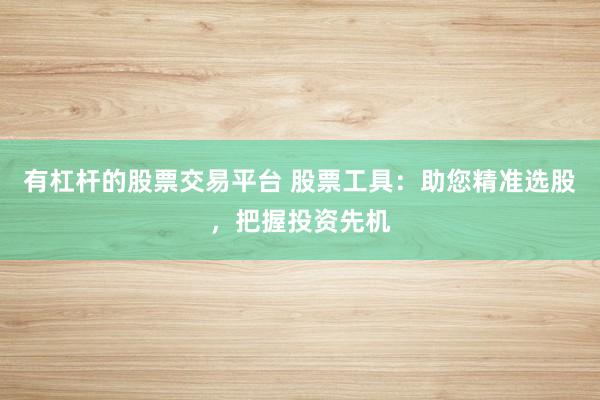有杠杆的股票交易平台 股票工具：助您精准选股，把握投资先机