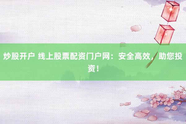 炒股开户 线上股票配资门户网：安全高效，助您投资！