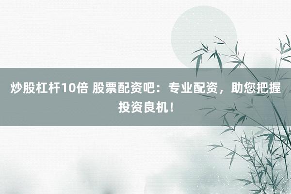 炒股杠杆10倍 股票配资吧：专业配资，助您把握投资良机！