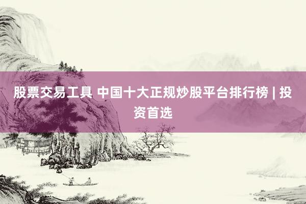 股票交易工具 中国十大正规炒股平台排行榜 | 投资首选