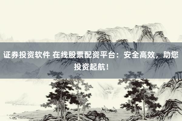 证券投资软件 在线股票配资平台：安全高效，助您投资起航！