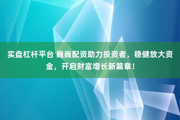 实盘杠杆平台 巍巍配资助力投资者，稳健放大资金，开启财富增长新篇章！