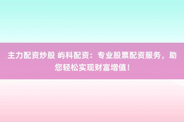 主力配资炒股 屿科配资：专业股票配资服务，助您轻松实现财富增值！