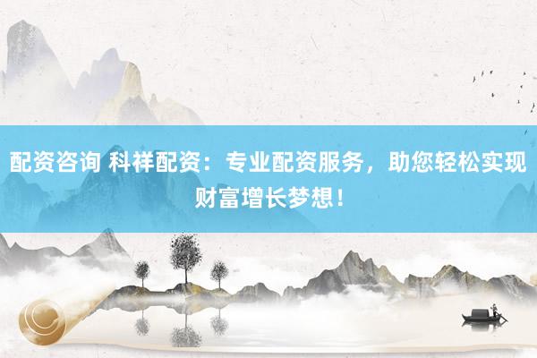 配资咨询 科祥配资：专业配资服务，助您轻松实现财富增长梦想！