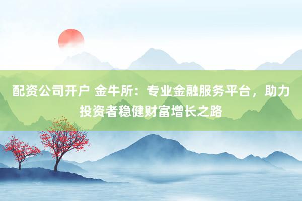 配资公司开户 金牛所：专业金融服务平台，助力投资者稳健财富增长之路