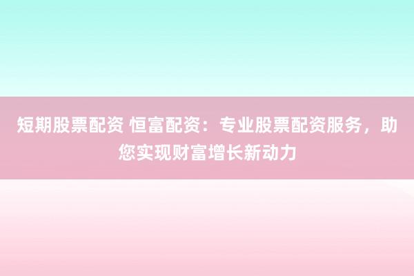 短期股票配资 恒富配资：专业股票配资服务，助您实现财富增长新动力