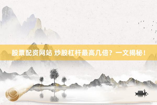 股票配资网站 炒股杠杆最高几倍？一文揭秘！
