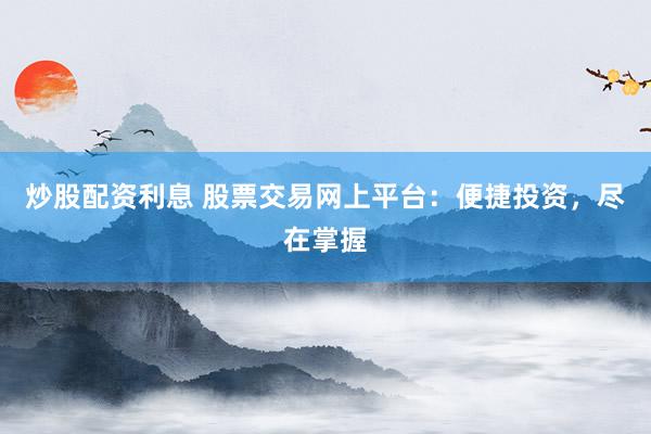 炒股配资利息 股票交易网上平台：便捷投资，尽在掌握