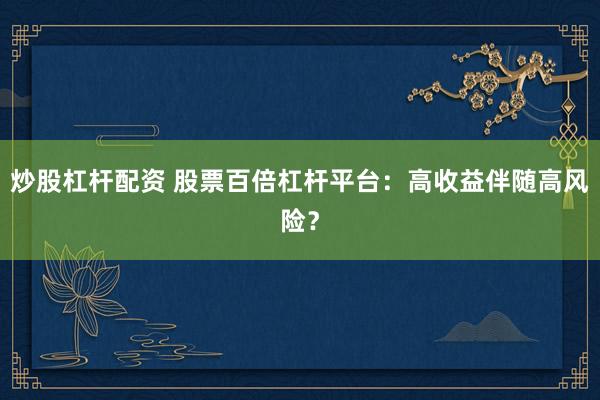 炒股杠杆配资 股票百倍杠杆平台：高收益伴随高风险？