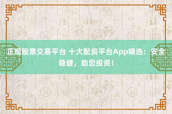 正规股票交易平台 十大配资平台App精选：安全稳健，助您投资！