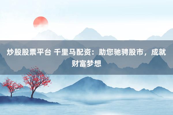 炒股股票平台 千里马配资：助您驰骋股市，成就财富梦想