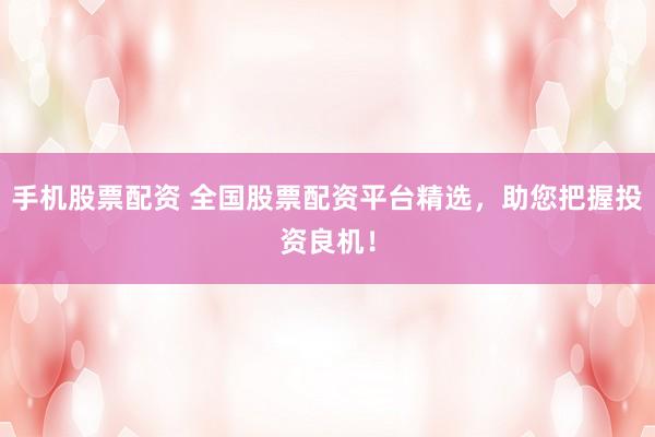 手机股票配资 全国股票配资平台精选，助您把握投资良机！