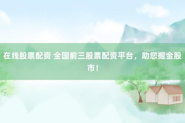 在线股票配资 全国前三股票配资平台，助您掘金股市！