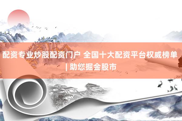 配资专业炒股配资门户 全国十大配资平台权威榜单 | 助您掘金股市