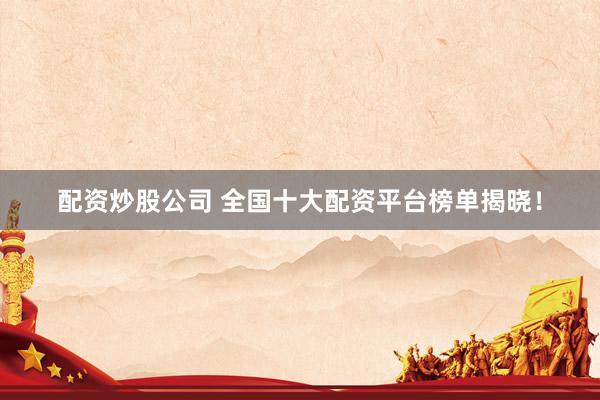 配资炒股公司 全国十大配资平台榜单揭晓！
