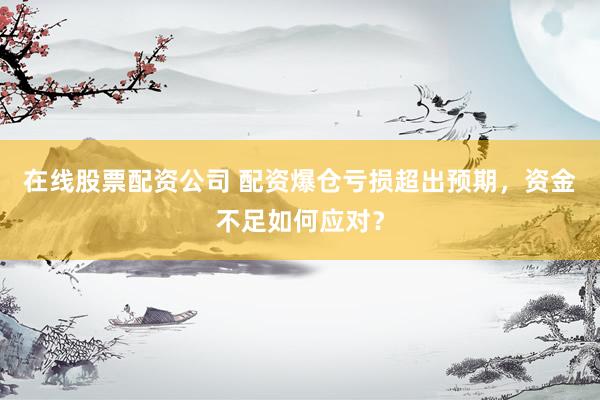 在线股票配资公司 配资爆仓亏损超出预期，资金不足如何应对？