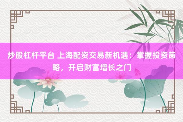 炒股杠杆平台 上海配资交易新机遇：掌握投资策略，开启财富增长之门