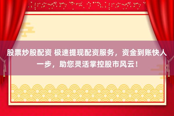 股票炒股配资 极速提现配资服务，资金到账快人一步，助您灵活掌控股市风云！