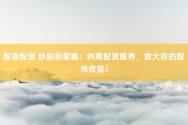 股指配资 炒股新策略：利用配资服务，放大你的股市收益！