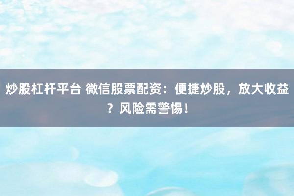 炒股杠杆平台 微信股票配资：便捷炒股，放大收益？风险需警惕！