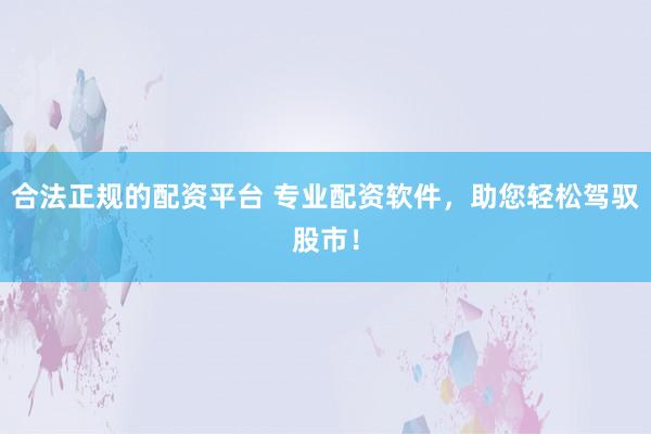 合法正规的配资平台 专业配资软件，助您轻松驾驭股市！