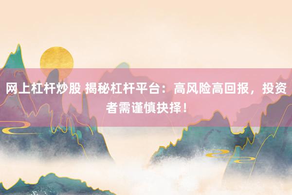 网上杠杆炒股 揭秘杠杆平台：高风险高回报，投资者需谨慎抉择！
