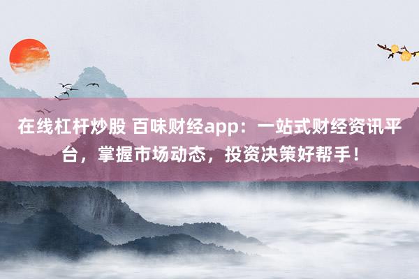在线杠杆炒股 百味财经app：一站式财经资讯平台，掌握市场动态，投资决策好帮手！