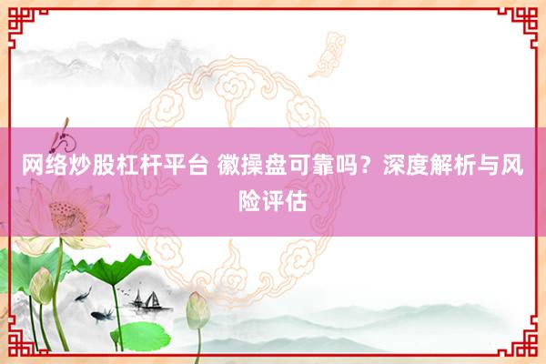 网络炒股杠杆平台 徽操盘可靠吗？深度解析与风险评估