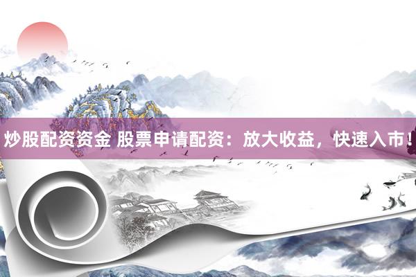 炒股配资资金 股票申请配资：放大收益，快速入市！